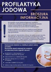 ULOTKA 1 -   PROFILAKTYKA JODOWA 	 BROSZURA INFORMACYJNA W przypadku awarii elektrowni jądrowej i uwolnienia do atmosfery radioaktywnego jodu konieczne jest podanie osobom, przebywającym na zagrożonym terenie, tabletki zawierającej wysokie stężenie stabilnego jodu. Przyjęcie tabletki nasyca tarczycę stabilnym jodem blokując wchłanianie przez nią radioaktywnego jodu i zapobiegając jego gromadzeniu. Aby zapewnić odpowiednią ochronę, lek należy przyjąć doustnie, niezwłocznie po otrzymaniu komunikatu od właściwych służb o wystąpieniu skażenia radiacyjnego (najlepiej w ciągu 2 godzin). Przyjęcie tabletek w ciągu 8 godzin od ekspozycji na działanie promieniowania nadal pozostaje korzystne. Dawkowanie tabletek ze stabilnym jodem zależy od wieku. Stosowanie dawki większej lub mniejszej od zalecanej może zagrozić zdrowiu. e dorośli do 60 r. ż. i dzieci powyżej 12 r. ż.: 2 tabletki (co odpowiada 100 mg jodu) • dzieci od 3 do 12 r. ż.: 1 tabletka (50 mg jodu) _ dzieci od 1 miesiąca do 3 r. z.: W tabletki (25 mg jodu)