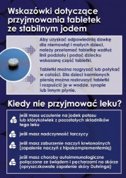 ULOTKA 2 -   Wskazówki dotyczące przyjmowania tabletek ze stabilnym jodem Aby uzyskać odpowiednią dawkę dla niemowląt i małych dzieci należy przełamać tabletkę wzdłuż linii podziału i podać dziecku wskazaną część tabletki. Tabletki można rozgryzać lub połykać w całości. Dla dzieci karmionych piersią można rozkruszyć tabletki i rozpuścić je w wodzie, syropie lub innym płynie. Kiedy nie przyjmować leku? jeśli masz uczulenie na jodek potasu lub którykolwiek z pozostałych składników tego leku ¿Ł jeśli masz nadczynność tarczycy jeśli masz zaburzenie naczyń krwionośnych (zapalenie naczyń z hipokomplementemią) jeśli masz choroby autoimmunologiczne ¿Ł połączone ze świądem i pęcherzami na skórze w (opryszczkowate zapalenie skóry Duhringa)