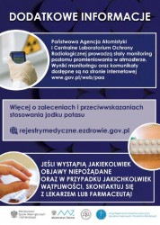 ULOTKA 4 -  DODATKOWE INFORMACJE Państwowa Agencja Atomistyki i Centralne Laboratorium Ochrony Radiologicznej prowadzę stały monitoring poziomu promieniowania w atmosferze. Wyniki monitoringu oraz komunikaty dostępne sq na stronie internetowej www.gov.pl/web/paa Więcej o zaleceniach i przeciwwskazaniach stosowania jodku potasu &rejestrymedyczne.ezdrowie.gov.pl JEŚLI WYSTĄPIĄ JAKIEKOLWIEK OBJAWY NIEPOŻĄDANE ORAZ W PRZYPADKU JAKICHKOLWIEK WĄTPLIWOŚCI SKONTAKTUJ SIĘ Z LEKARZEM LUB FARMACEUTĄ!